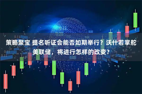 策略聚宝 提名听证会能否如期举行？沃什若掌舵美联储，将进行怎样的改变？