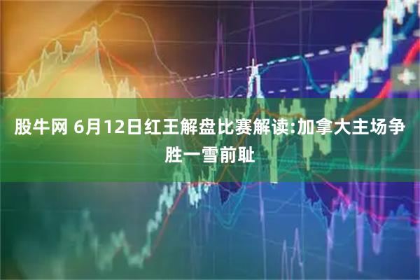 股牛网 6月12日红王解盘比赛解读:加拿大主场争胜一雪前耻