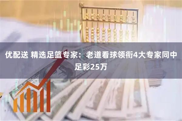 优配送 精选足篮专家：老道看球领衔4大专家同中足彩25万
