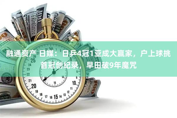 融通资产 日媒：日乒4冠1亚成大赢家，户上球挑首冠创纪录，早田破9年魔咒