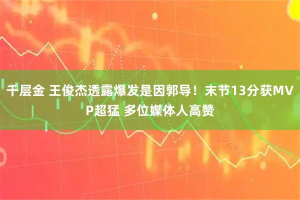千层金 王俊杰透露爆发是因郭导！末节13分获MVP超猛 多位媒体人高赞