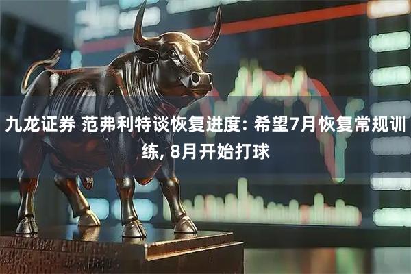 九龙证券 范弗利特谈恢复进度: 希望7月恢复常规训练, 8月开始打球
