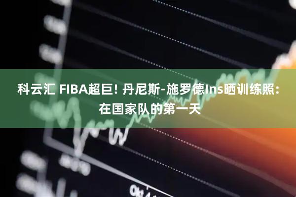 科云汇 FIBA超巨! 丹尼斯-施罗德Ins晒训练照: 在国家队的第一天