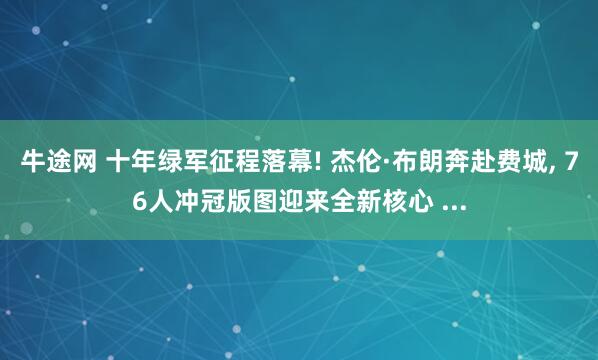 牛途网 十年绿军征程落幕! 杰伦·布朗奔赴费城, 76人冲冠版图迎来全新核心 ...