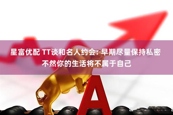 星富优配 TT谈和名人约会: 早期尽量保持私密 不然你的生活将不属于自己