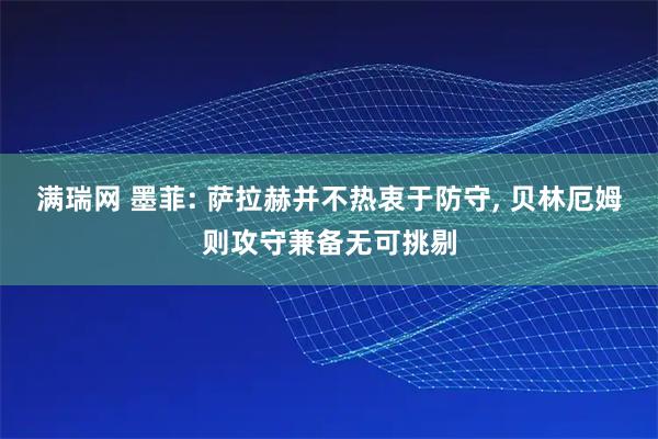 满瑞网 墨菲: 萨拉赫并不热衷于防守, 贝林厄姆则攻守兼备无可挑剔