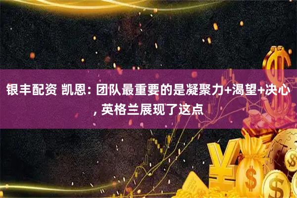 银丰配资 凯恩: 团队最重要的是凝聚力+渴望+决心, 英格兰展现了这点