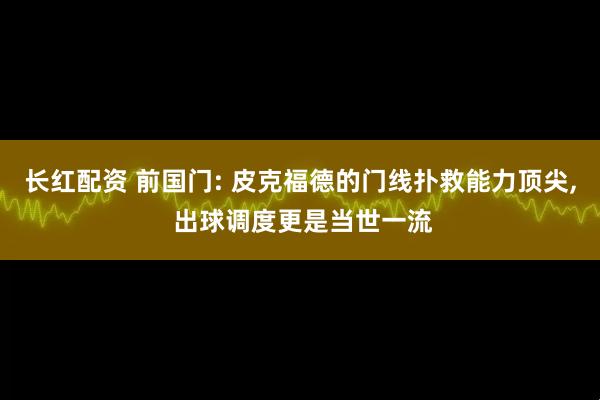 长红配资 前国门: 皮克福德的门线扑救能力顶尖, 出球调度更是当世一流