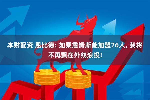 本财配资 恩比德: 如果詹姆斯能加盟76人, 我将不再飘在外线浪投!