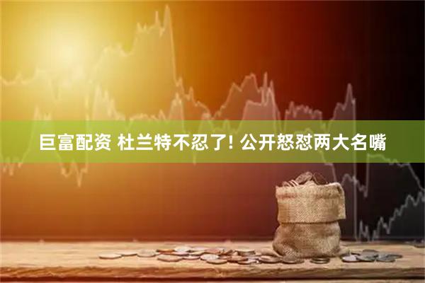 巨富配资 杜兰特不忍了! 公开怒怼两大名嘴