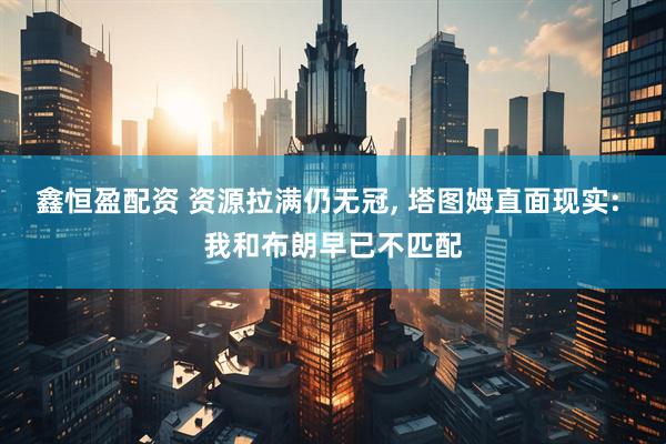 鑫恒盈配资 资源拉满仍无冠, 塔图姆直面现实: 我和布朗早已不匹配