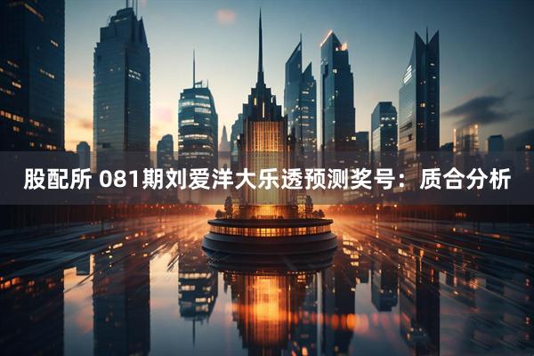 股配所 081期刘爱洋大乐透预测奖号:质合分析