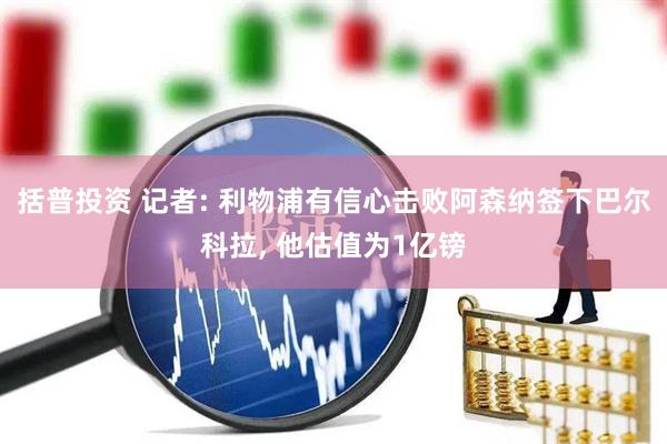 括普投资 记者: 利物浦有信心击败阿森纳签下巴尔科拉, 他估值为1亿镑