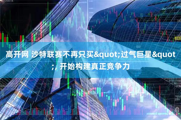 高开网 沙特联赛不再只买"过气巨星", 开始构建真正竞争力