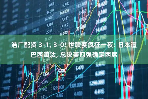 浩广配资 3-1, 3-0! 世联赛疯狂一夜: 日本遭巴西淘汰, 总决赛四强确定两席