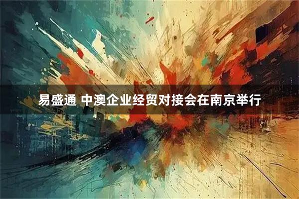 易盛通 中澳企业经贸对接会在南京举行