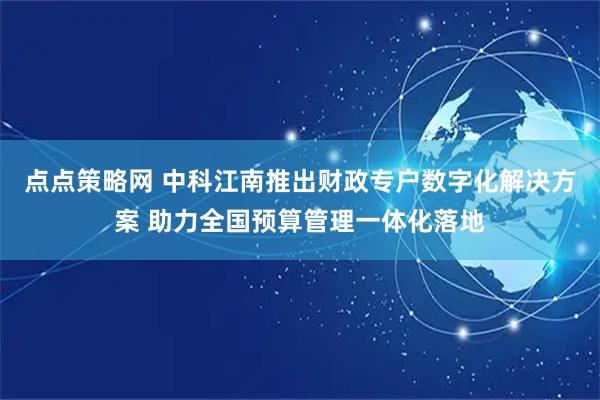点点策略网 中科江南推出财政专户数字化解决方案 助力全国预算管理一体化落地