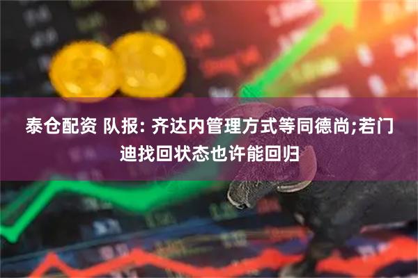 泰仓配资 队报: 齐达内管理方式等同德尚;若门迪找回状态也许能回归