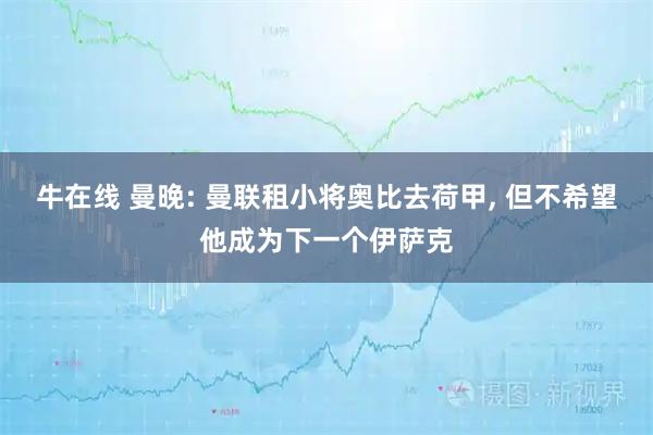 牛在线 曼晚: 曼联租小将奥比去荷甲, 但不希望他成为下一个伊萨克