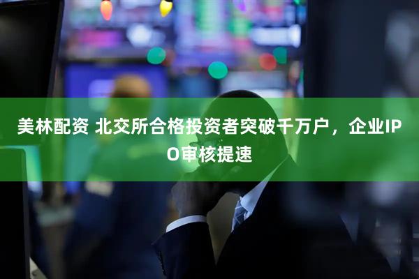 美林配资 北交所合格投资者突破千万户，企业IPO审核提速