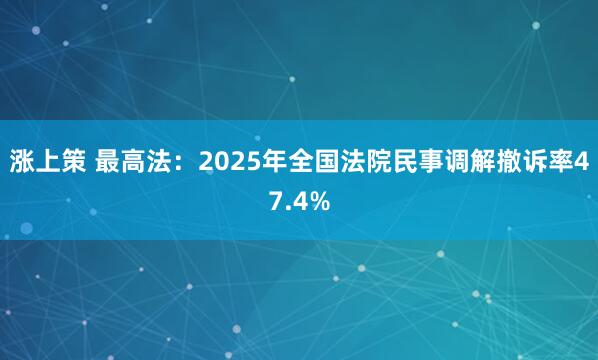 涨上策 最高法：2025年全国法院民事调解撤诉率47.4%