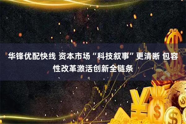 华锋优配快线 资本市场“科技叙事”更清晰 包容性改革激活创新全链条