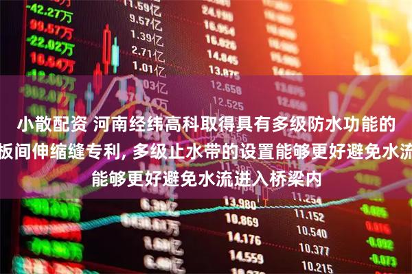 小散配资 河南经纬高科取得具有多级防水功能的多缝式桥梁板间伸缩缝专利, 多级止水带的设置能够更好避免水流进入桥梁内