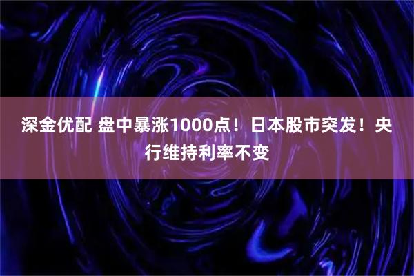深金优配 盘中暴涨1000点！日本股市突发！央行维持利率不变