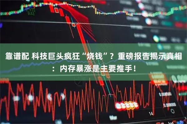 靠谱配 科技巨头疯狂“烧钱”？重磅报告揭示真相：内存暴涨是主要推手！