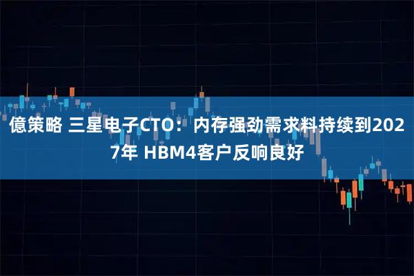 億策略 三星电子CTO：内存强劲需求料持续到2027年 HBM4客户反响良好