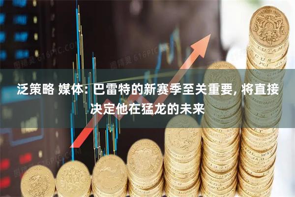 泛策略 媒体: 巴雷特的新赛季至关重要, 将直接决定他在猛龙的未来