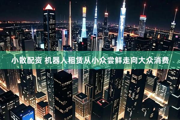 小散配资 机器人租赁从小众尝鲜走向大众消费