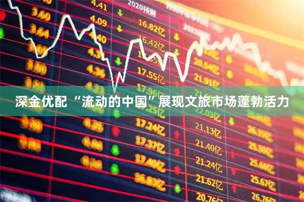 深金优配 “流动的中国”展现文旅市场蓬勃活力