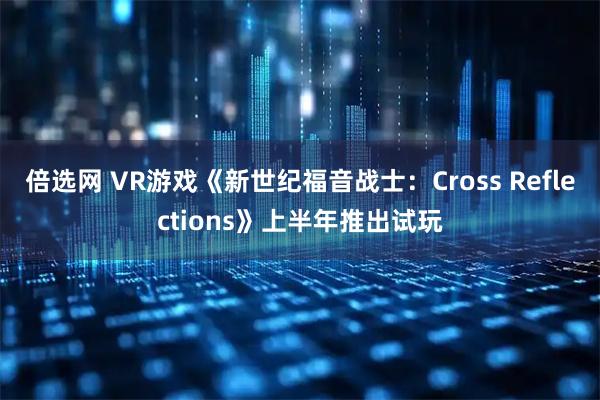 倍选网 VR游戏《新世纪福音战士：Cross Reflections》上半年推出试玩