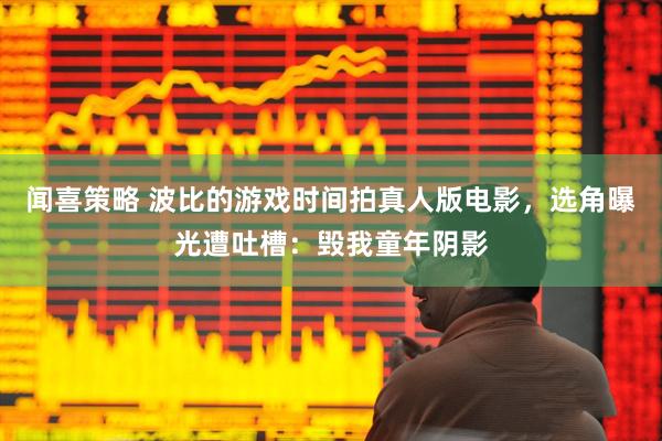闻喜策略 波比的游戏时间拍真人版电影，选角曝光遭吐槽：毁我童年阴影