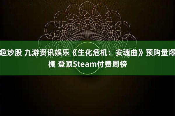 趣炒股 九游资讯娱乐《生化危机：安魂曲》预购量爆棚 登顶Steam付费周榜