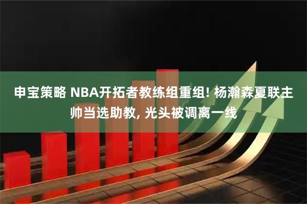 申宝策略 NBA开拓者教练组重组! 杨瀚森夏联主帅当选助教, 光头被调离一线