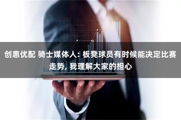创惠优配 骑士媒体人: 板凳球员有时候能决定比赛走势, 我理解大家的担心