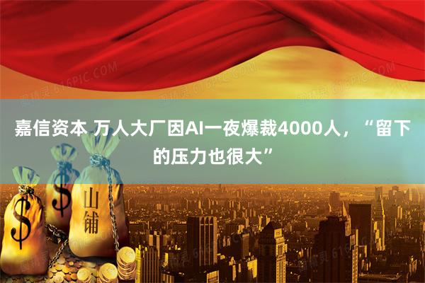 嘉信资本 万人大厂因AI一夜爆裁4000人，“留下的压力也很大”