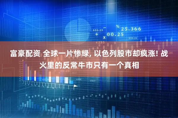 富豪配资 全球一片惨绿, 以色列股市却疯涨! 战火里的反常牛市只有一个真相
