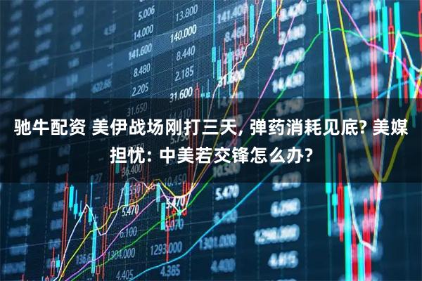 驰牛配资 美伊战场刚打三天, 弹药消耗见底? 美媒担忧: 中美若交锋怎么办?