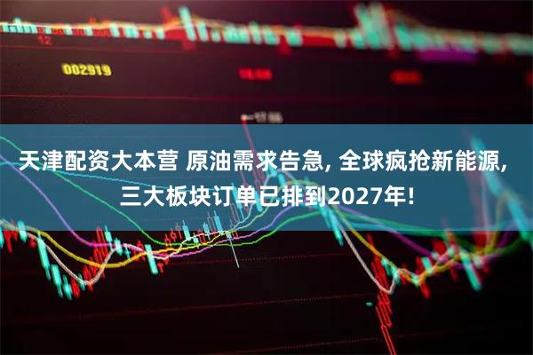 天津配资大本营 原油需求告急, 全球疯抢新能源, 三大板块订单已排到2027年!