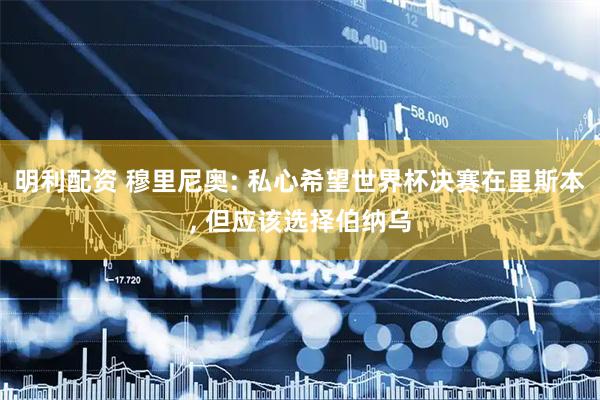 明利配资 穆里尼奥: 私心希望世界杯决赛在里斯本, 但应该选择伯纳乌