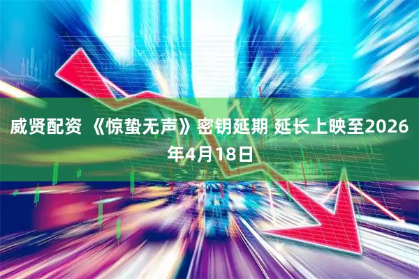 威贤配资 《惊蛰无声》密钥延期 延长上映至2026年4月18日