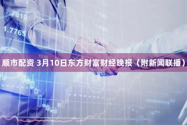 顺市配资 3月10日东方财富财经晚报（附新闻联播）