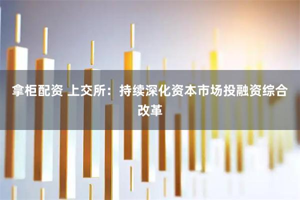 拿柜配资 上交所：持续深化资本市场投融资综合改革