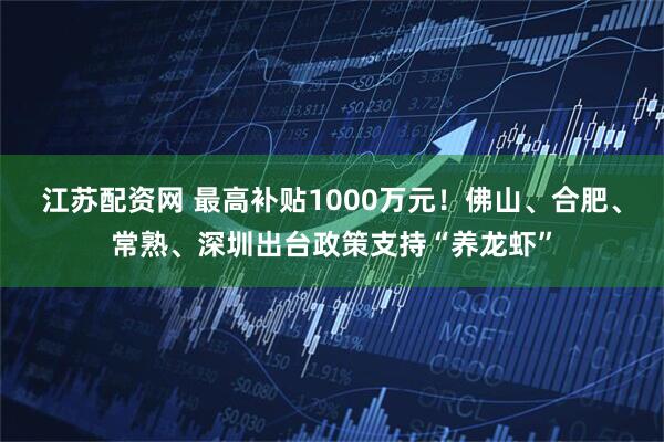江苏配资网 最高补贴1000万元！佛山、合肥、常熟、深圳出台政策支持“养龙虾”