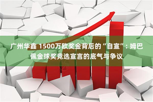 广州华鑫 1500万欧奖金背后的“自宣”: 姆巴佩金球奖竞选宣言的底气与争议