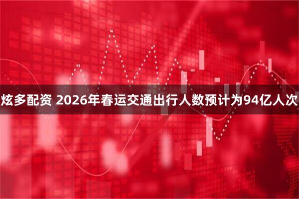 炫多配资 2026年春运交通出行人数预计为94亿人次