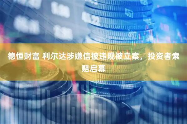 德恒财富 利尔达涉嫌信披违规被立案，投资者索赔启幕